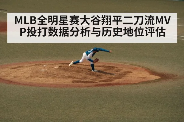 MLB全明星赛大谷翔平二刀流MVP投打数据分析与历史地位评估