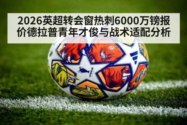 2026英超转会窗热刺6000万镑报价德拉普青年才俊与战术适配分析