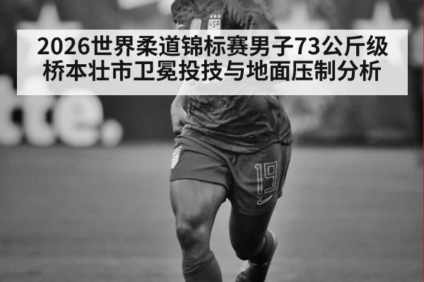 2026世界柔道锦标赛男子73公斤级桥本壮市卫冕投技与地面压制分析