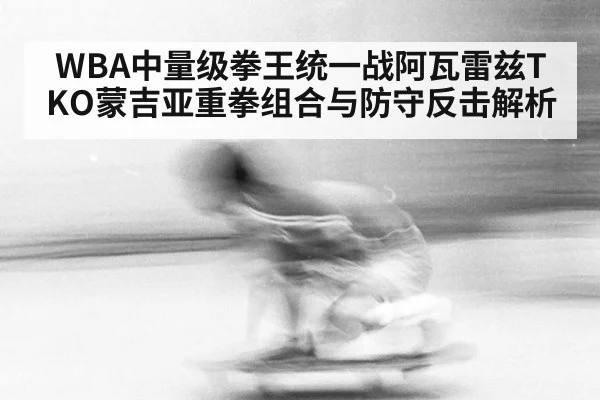 WBA中量级拳王统一战阿瓦雷兹TKO蒙吉亚重拳组合与防守反击解析