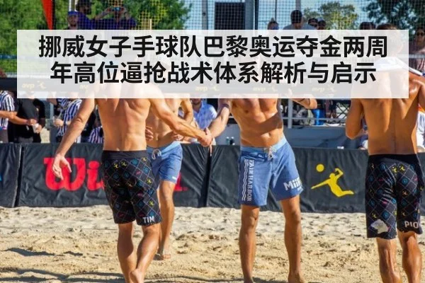 挪威女子手球队巴黎奥运夺金两周年高位逼抢战术体系解析与启示
